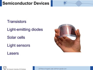 Ifor Samuel, University of St Andrews
Semiconductor Devices
Transistors
Light-emitting diodes
Solar cells
Light sensors
Lasers
[1] Photo of organic solar cell from xpsolar.com
 
