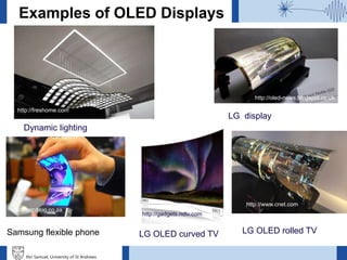 Ifor Samuel, University of St Andrews
Examples of OLED Displays
LG display
Dynamic lighting
Samsung flexible phone LG OLED curved TV LG OLED rolled TV
http://freshome.com
http://gadgets.ndtv.com
http://www.cnet.com
http://oled-news.blogspot.co.uk
http://mtnblog.co.za
 