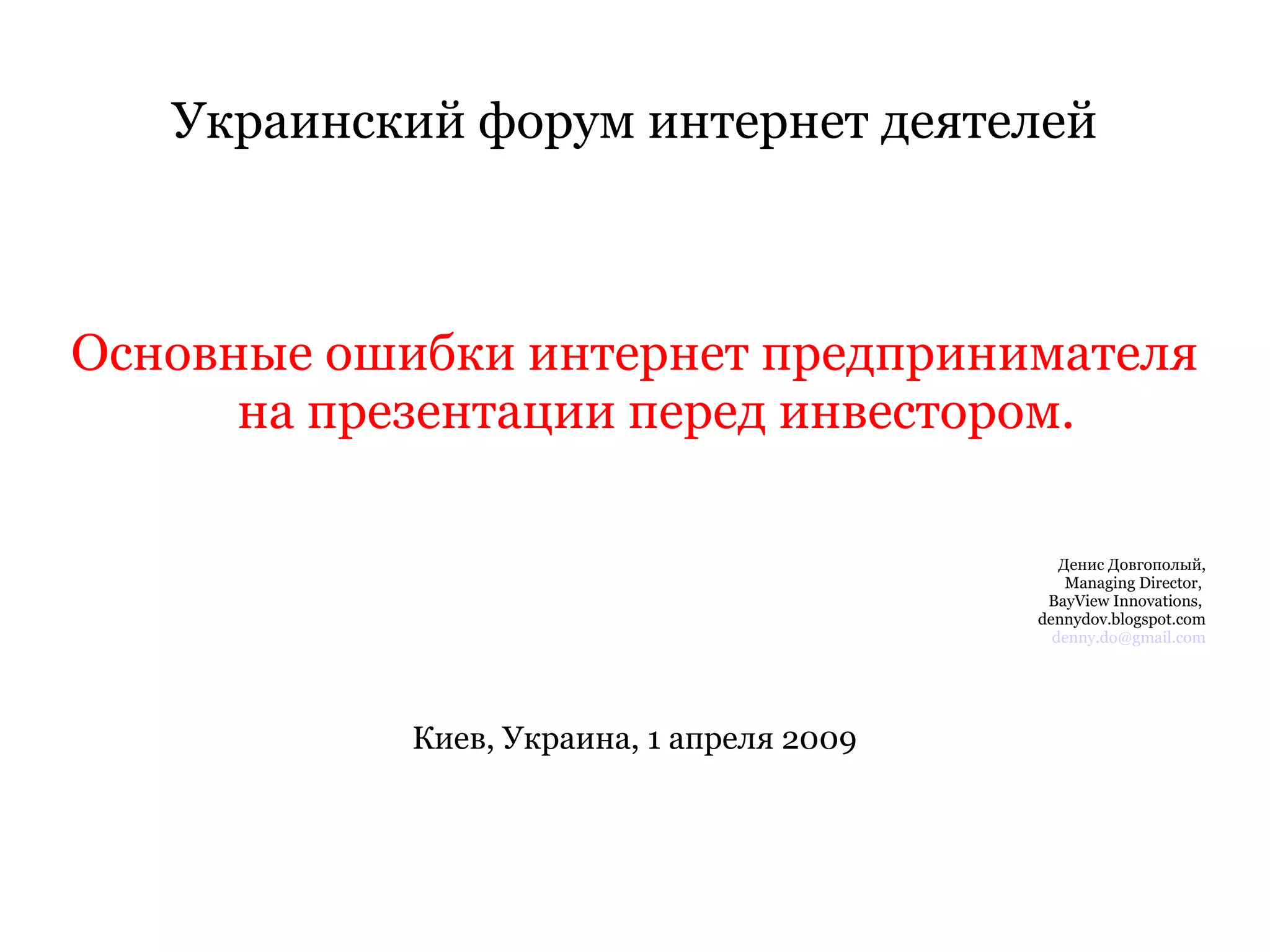 Украинский форум интернет деятелей Основные ошибки интернет предпринимателя на презентации перед инвестором. Денис Довгополый, Managing Director,  BayView Innovations,  dennydov.blogspot.com [email_address] Киев, Украина, 1 апреля 2009 
