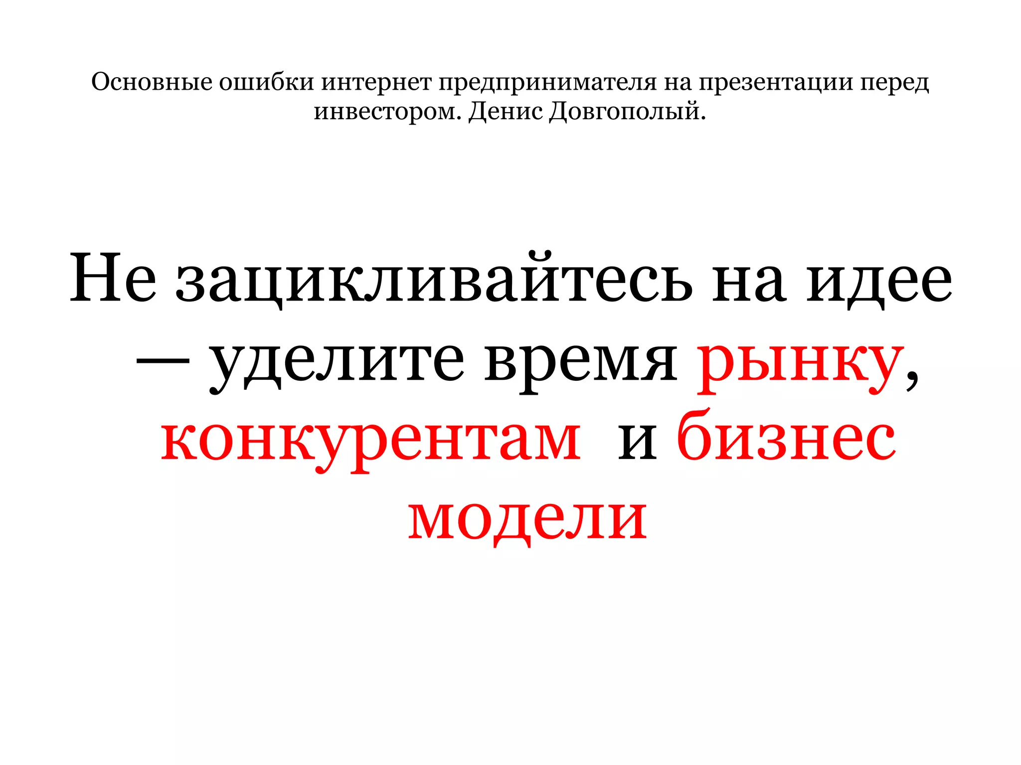 Основные ошибки интернет предпринимателя на презентации перед инвестором. Денис Довгополый. Не зацикливайтесь на идее — уделите время  рынку ,  конкурентам   и  бизнес   модели 