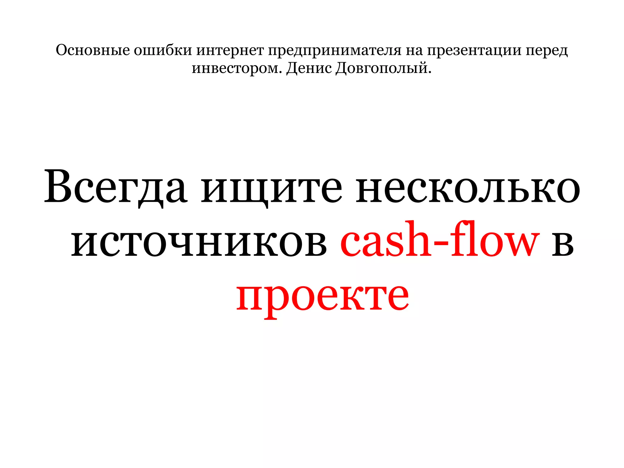 Основные ошибки интернет предпринимателя на презентации перед инвестором. Денис Довгополый. Всегда ищите несколько источников  cash-flow  в  проекте 