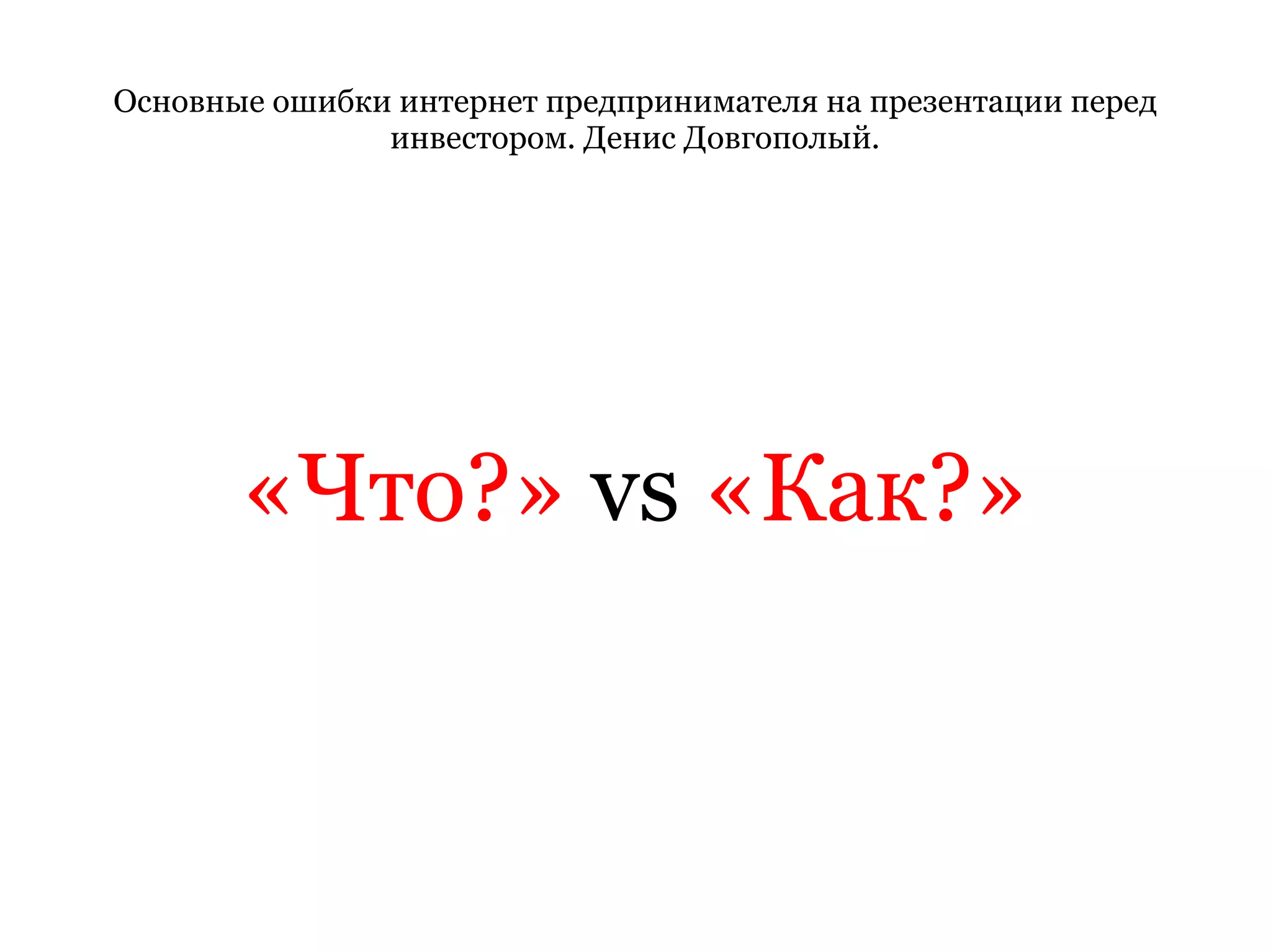 Основные ошибки интернет предпринимателя на презентации перед инвестором. Денис Довгополый. «Что?»  vs  «Как?» 