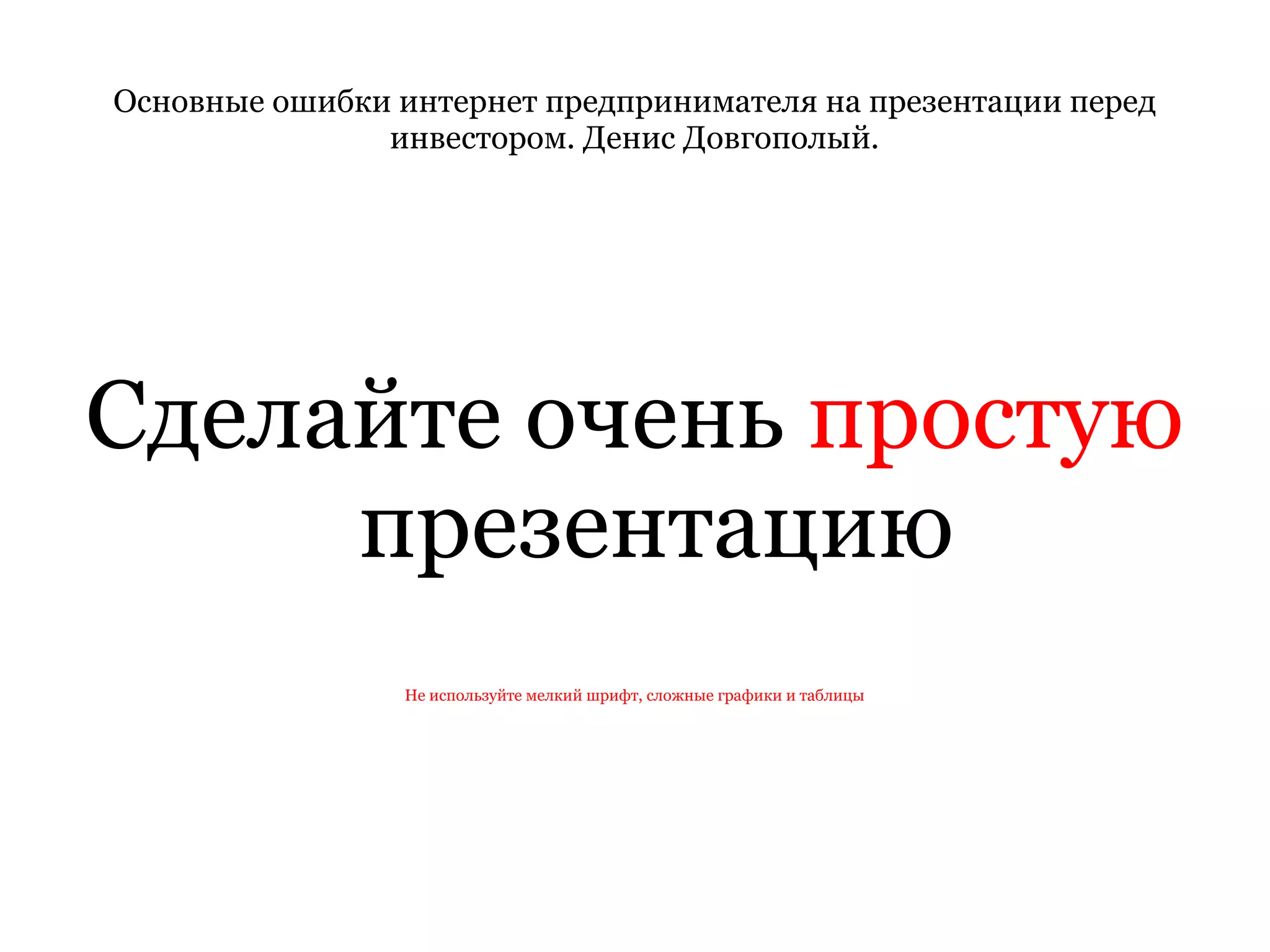 Основные ошибки интернет предпринимателя на презентации перед инвестором. Денис Довгополый. Сделайте очень  простую  презентацию Не используйте мелкий шрифт, сложные графики и таблицы 