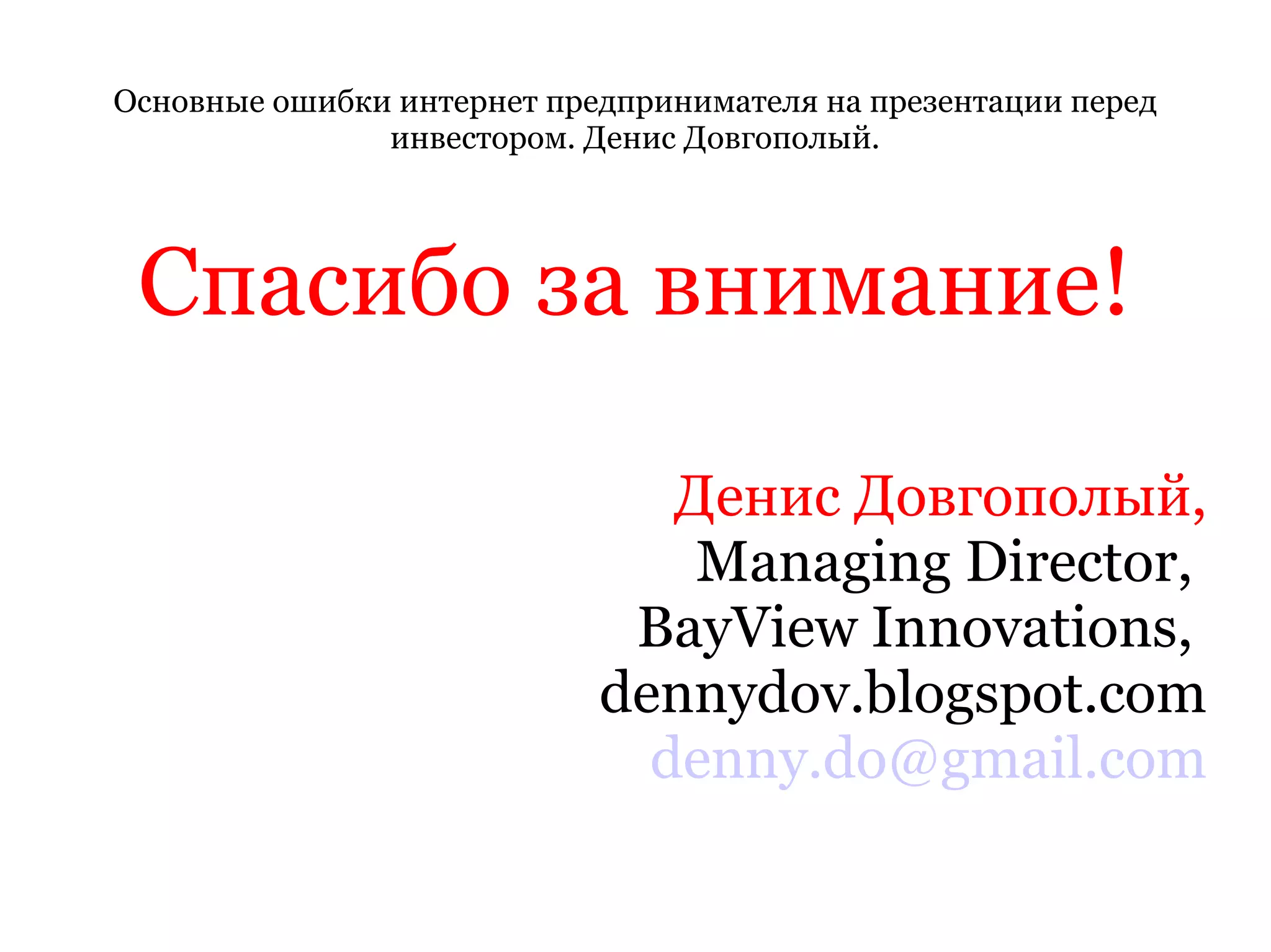 Основные ошибки интернет предпринимателя на презентации перед инвестором. Денис Довгополый. Спасибо за внимание! Денис Довгополый, Managing Director,  BayView Innovations,  dennydov.blogspot.com [email_address] 