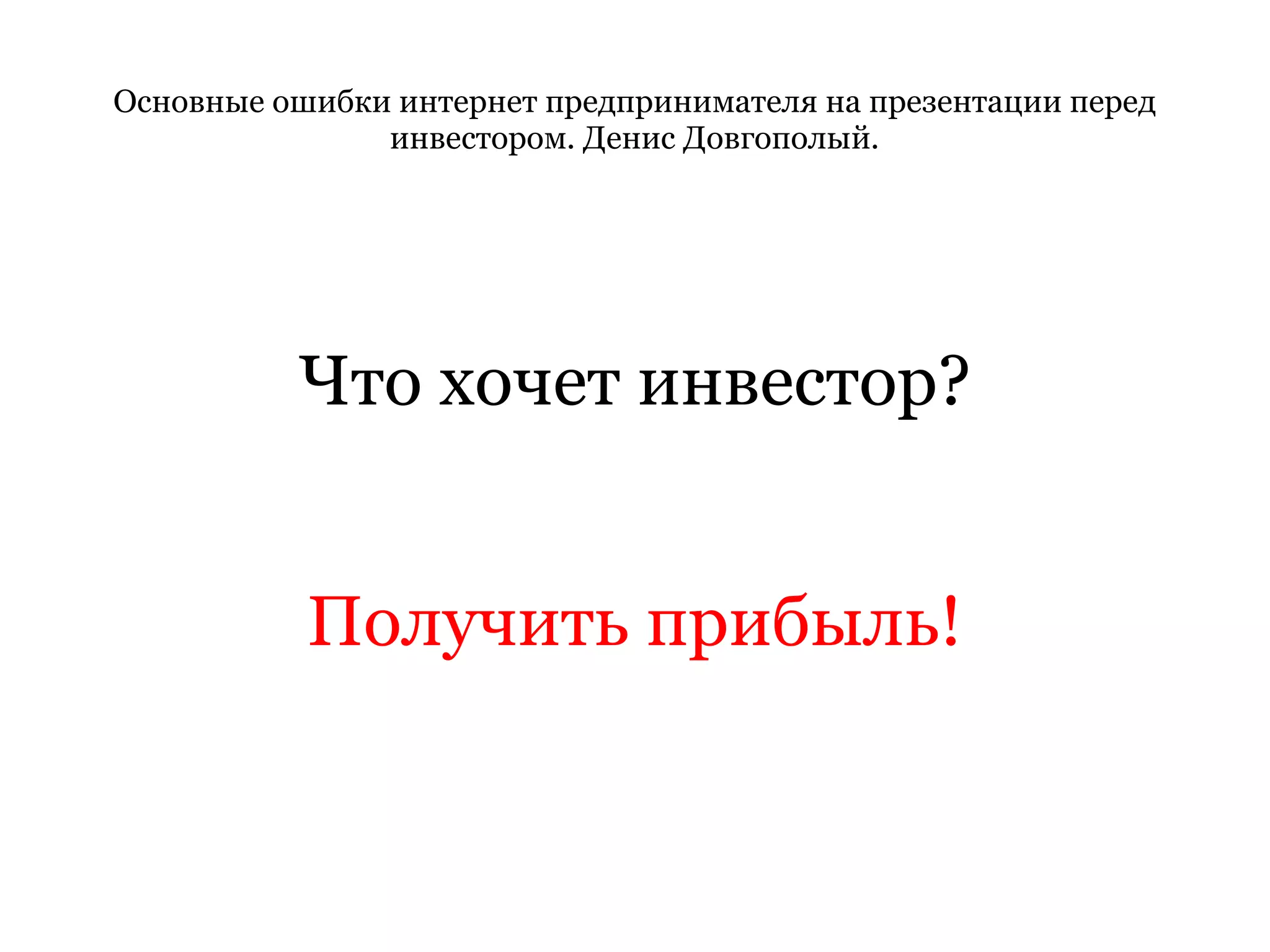 Основные ошибки интернет предпринимателя на презентации перед инвестором. Денис Довгополый. Что хочет инвестор? Получить прибыль! 