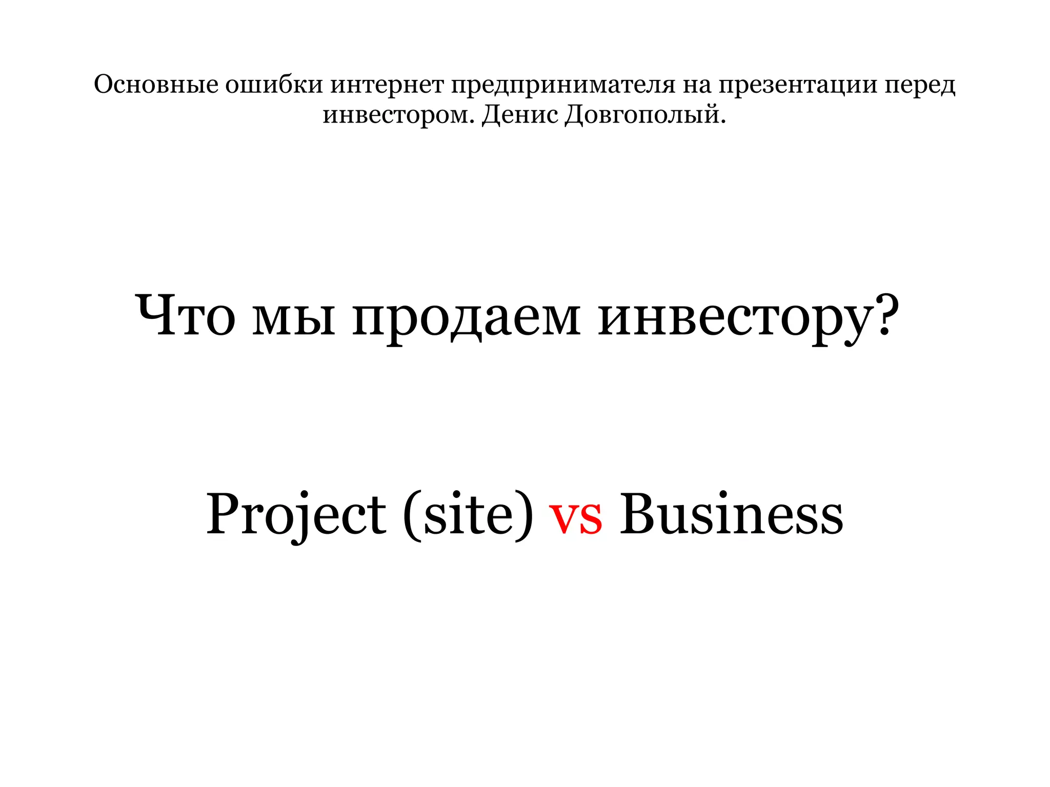 Основные ошибки интернет предпринимателя на презентации перед инвестором. Денис Довгополый. Что мы продаем инвестору?  Project (site)  vs  Business 