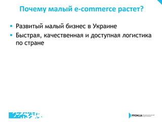 Почему малый e-commerce растет?
 Развитый малый бизнес в Украине
 Быстрая, качественная и доступная логистика
по стране
 