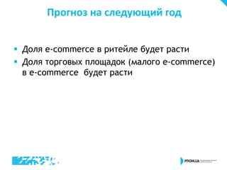 Прогноз на следующий год
 Доля e-commerce в ритейле будет расти
 Доля торговых площадок (малого e-commerce)
в e-commerce будет расти
 