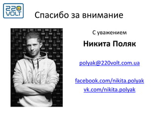 Спасибо за внимание
С уважением
Никита Поляк
polyak@220volt.com.ua
facebook.com/nikita.polyak
vk.com/nikita.polyak
 