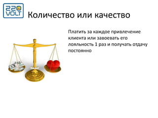 Количество или качество
Платить за каждое привлечение
клиента или завоевать его
лояльность 1 раз и получать отдачу
постоянно
 