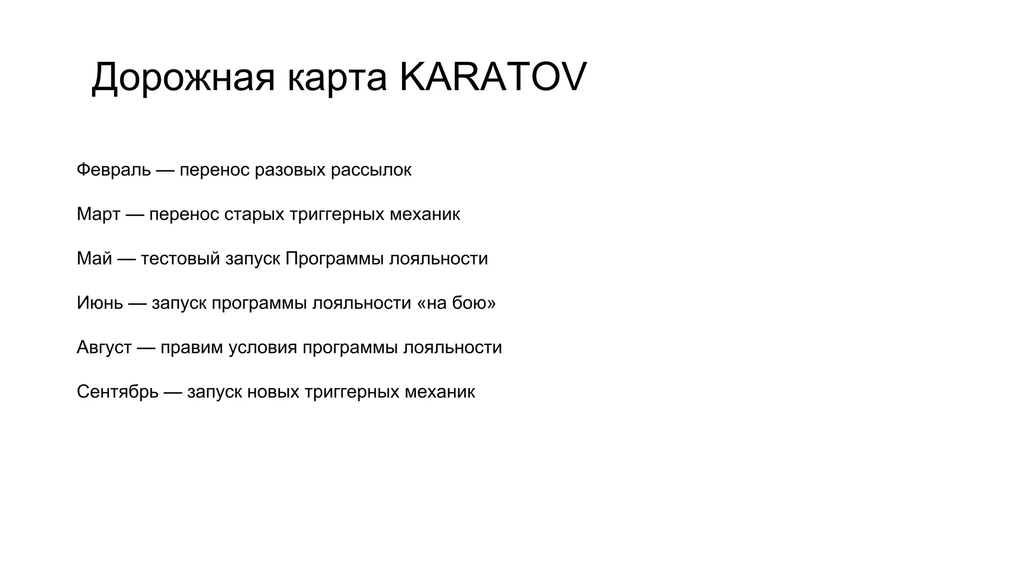 Февраль — перенос разовых рассылок
Март — перенос старых триггерных механик
Май — тестовый запуск Программы лояльности
Июнь — запуск программы лояльности «на бою»
Август — правим условия программы лояльности
Сентябрь — запуск новых триггерных механик
Дорожная карта KARATOV
 