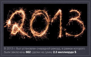 400 exits, $15B
В 2013 г. был установлен очередной рекорд, в рамках которого
были заключены 662 сделки на сумму 2.3 миллиарда $.
 