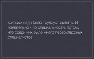 которых надо было трудоустраивать. И
желательно - по специальности, потому
что среди них было много первоклассных
специалистов.
 