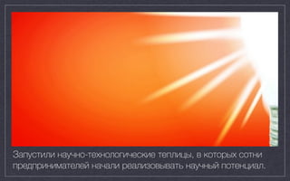 Запустили научно-технологические теплицы, в которых сотни
предпринимателей начали реализовывать научный потенциал.
 