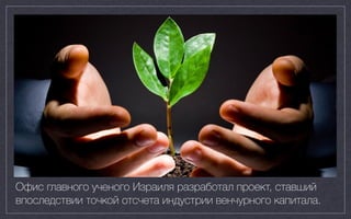 Офис главного ученого Израиля разработал проект, ставший
впоследствии точкой отсчета индустрии венчурного капитала.
 