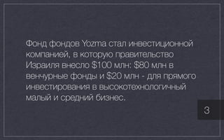 Фонд фондов Yozma стал инвестиционной
компанией, в которую правительство
Израиля внесло $100 млн: $80 млн в
венчурные фонды и $20 млн - для прямого
инвестирования в высокотехнологичный
малый и средний бизнес.
3
 