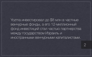 Yozma инвестировал до $8 млн в частные
венчурные фонды, а его 12-миллионный
фонд инвестиций стал частью партнерства
между государством Израиль и
иностранными венчурными капиталистами.
2
 
