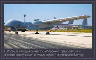 В Израиле сегодня более 150 оборонных предприятий и
экспорт вооружения на сумму более 7 миллиардов $ в год.
 