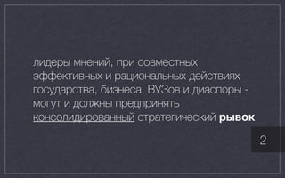 лидеры мнений, при совместных
эффективных и рациональных действиях
государства, бизнеса, ВУЗов и диаспоры -
могут и должны предпринять
консолидированный стратегический рывок
2
 