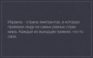 Израиль - страна эмигрантов, в которую
приехали люди из самых разных стран
мира. Каждый из выходцев привнес что-то
свое.
 