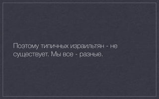 Поэтому типичных израильтян - не
существует. Мы все - разные.
 