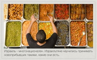 Израиль - многонационален. Израильтяне научились принимать
новоприбывших такими, какие они есть.
 