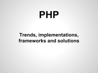 Trends, implementations,
frameworks and solutions
PHP
 