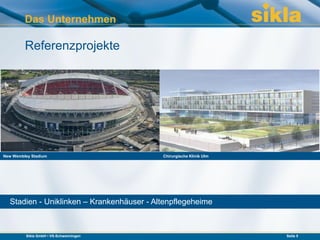 Das Unternehmen

         Referenzprojekte




New Wembley Stadium                        Chirurgische Klinik Ulm




  Stadien - Uniklinken – Krankenhäuser - Altenpflegeheime



         Sikla GmbH • VS-Schwenningen                                Seite 5
 