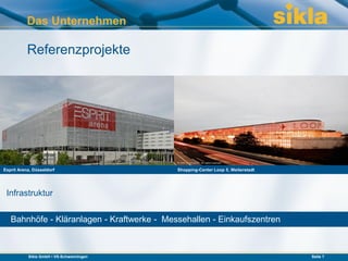Das Unternehmen

           Referenzprojekte




Esprit Arena, Düsseldorf                    Shopping-Center Loop 5, Weiterstadt




 Infrastruktur


   Bahnhöfe - Kläranlagen - Kraftwerke - Messehallen - Einkaufszentren



           Sikla GmbH • VS-Schwenningen                                           Seite 7
 