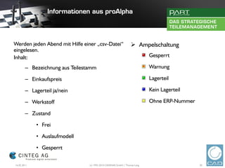 Werden jeden Abend mit Hilfe einer „csv-Datei“                     Ampelschaltung
eingelesen.
Inhalt:                                                                     Gesperrt

        – Bezeichnung aus Teilestamm                                        Warnung

        – Einkaufspreis                                                     Lagerteil

        – Lagerteil ja/nein                                                 Kein Lagerteil

        – Werkstoff                                                         Ohne ERP-Nummer

        – Zustand

             • Frei

             • Auslaufmodell

             • Gesperrt

16.02.2011                       (c) 1992-2010 CADENAS GmbH | Thomas Lang                     20
 