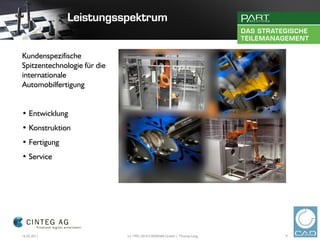 Kundenspezifische
Spitzentechnologie für die
internationale
Automobilfertigung


• Entwicklung
• Konstruktion
• Fertigung
• Service




16.02.2011                   (c) 1992-2010 CADENAS GmbH | Thomas Lang   9
 