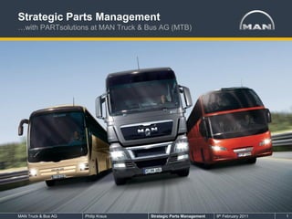 Strategic Parts Management
…with PARTsolutions at MAN Truck & Bus AG (MTB)




MAN Truck & Bus AG   Philip Kraus   Strategic Parts Management   9th February 2011   1
 