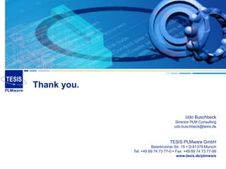 Thank you.


                                           Udo Buschbeck
                                     Director PLM Consulting
                                    udo.buschbeck@tesis.de



                                  TESIS PLMware GmbH
                       Baierbrunner Str. 15  D-81379 Munich
             Tel: +49 89 74 73 77-0  Fax: +49 89 74 73 77-99
                                      www.tesis.de/plmware
 