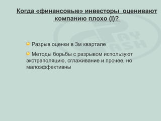 Когда «финансовые» инвесторы оценивают
           компанию плохо (I)?



    Разрыв оценки в 3м квартале
    Методы борьбы с разрывом используют
  экстраполяцию, сглаживание и прочее, но
  малоэффективны
 
