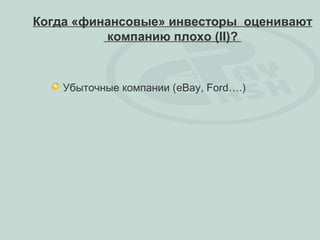 Когда «финансовые» инвесторы оценивают
          компанию плохо (II)?



    Убыточные компании (eBay, Ford….)
 