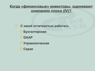 Когда «финансовые» инвесторы оценивают
          компанию плохо (IV)?



    С какой отчетностью работать
      Бухгалтерская
      GAAP
      Управленческая
      Серая
 