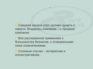 Самурай каждое утро должен думать о
смерти. Владелец компании – о продаже
компании.
  Все рассказанное применимо к
большинству бизнесов, с оговоренными
ниже ограничениями.
  Сложные случаи – интереснее и
иллюстративнее.
 