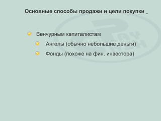 Основные способы продажи и цели покупки



   Венчурным капиталистам
      Ангелы (обычно небольшие деньги)
      Фонды (похоже на фин. инвестора)
 