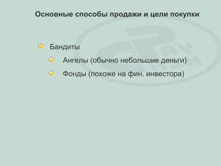 Основные способы продажи и цели покупки



   Бандиты
      Ангелы (обычно небольшие деньги)
      Фонды (похоже на фин. инвестора)
 