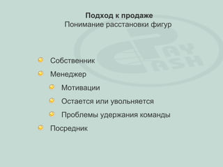 Подход к продаже
   Понимание расстановки фигур



Собственник
Менеджер
  Мотивации
  Остается или увольняется
  Проблемы удержания команды
Посредник
 