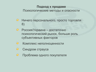 Подход к продаже
Психологические методы и опасности


Ничего персонального, просто торговля
8)
Россия/Украина – достаточно
психологический рынок, больше роль
субъективных факторов
Комплекс неполноценности
Синдром страуса
Проблема одного покупателя
 