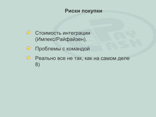 Риски покупки



Стоимость интеграции
(Импекс/Райфайзен).
Проблемы с командой
Реально все не так, как на самом деле
8)
 