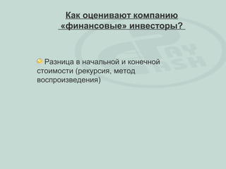Как оценивают компанию
      «финансовые» инвесторы?



  Разница в начальной и конечной
стоимости (рекурсия, метод
воспроизведения)
 