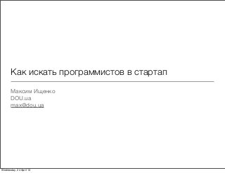 Как искать программистов в стартап
Максим Ищенко
DOU.ua
max@dou.ua
Wednesday, 24 April 13
 