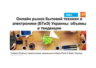 © GfK 2016| iForum 2016| April 2016
1
Онлайн рынок бытовой техники и
электроники (БТиЭ) Украины: объемы
и тенденции
Андрей Осадчий, заместитель начальника отдела Point of Sales Tracking
 