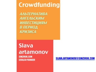 Slava.Artamonov@simzirok.com!
!
Сrowdfunding	
Slava
artamonov 	
Simzirok.com!
CEO&Co-founder!
АЛЬТЕРНАТИВА
АНГЕЛЬСКИМ
ИНВЕСТИЦИЯМ
В ПЕРИОД
КРИЗИСА	
	
 