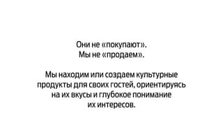 Они не «покупают».
Мы не «продаем».
Мы находим или создаем культурные
продукты для своих гостей, ориентируясь
на их вкусы и глубокое понимание
их интересов.
 