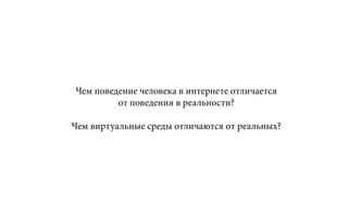 Чем поведение человека в интернете отличается
от поведения в реальности?
Чем виртуальные среды отличаются от реальных?
 