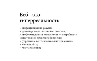 Веб - это
гиперреальность
•	 инфантилизация разума;
•	 доминирование потока над смыслом;
•	 информационная зависимость — потребность
в постоянной проверке обновлений
•	 упрощение всего, вплоть до потери смысла;
•	 elevator pitch;
•	 чистые эмоции;
 