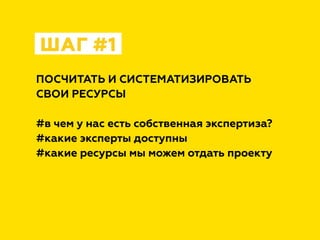 ПОСЧИТАТЬ И СИСТЕМАТИЗИРОВАТЬ
СВОИ РЕСУРСЫ
#в чем у нас есть собственная экспертиза?
#какие эксперты доступны
#какие ресурсы мы можем отдать проекту
ШАГ #1
 